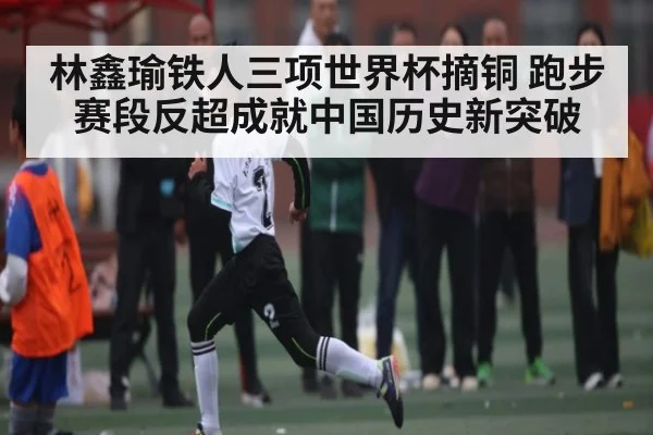 林鑫瑜铁人三项世界杯摘铜 跑步赛段反超成就中国历史新突破