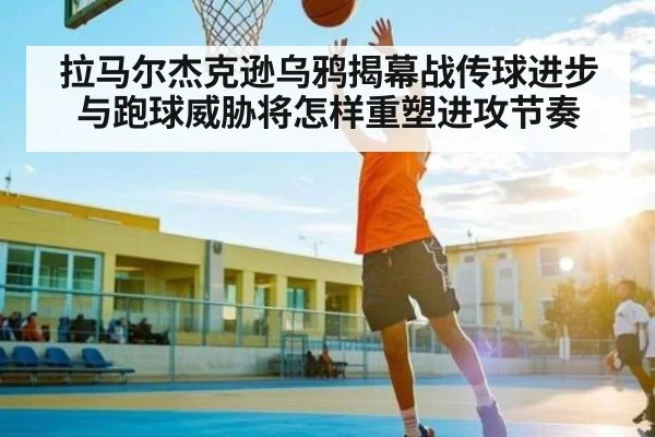 拉马尔杰克逊乌鸦揭幕战传球进步与跑球威胁将怎样重塑进攻节奏