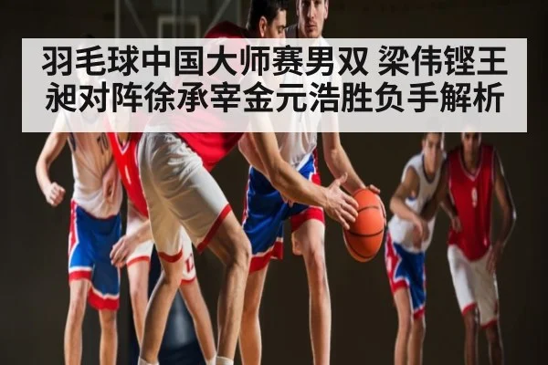 羽毛球中国大师赛男双 梁伟铿王昶对阵徐承宰金元浩胜负手解析