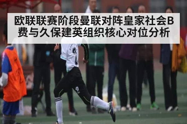 欧联联赛阶段曼联对阵皇家社会B费与久保建英组织核心对位分析