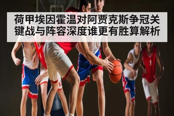 荷甲埃因霍温对阿贾克斯争冠关键战与阵容深度谁更有胜算解析